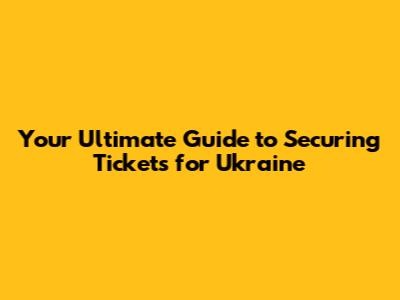 Your Ultimate Guide to Securing Tickets for Ukraine