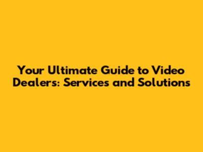 Your Ultimate Guide to Video Dealers: Services and Solutions