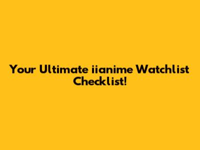 Your Ultimate iianime Watchlist Checklist!