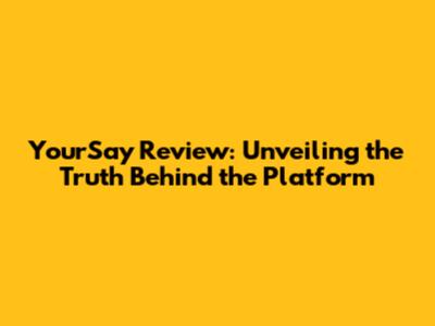 YourSay Review: Unveiling the Truth Behind the Platform