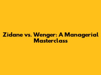 Zidane vs. Wenger: A Managerial Masterclass