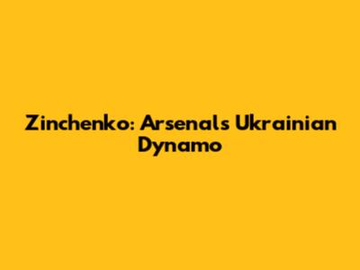 Zinchenko: Arsenal's Ukrainian Dynamo
