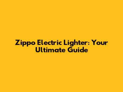 Zippo Electric Lighter: Your Ultimate Guide