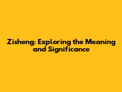 Zisheng: Exploring the Meaning and Significance