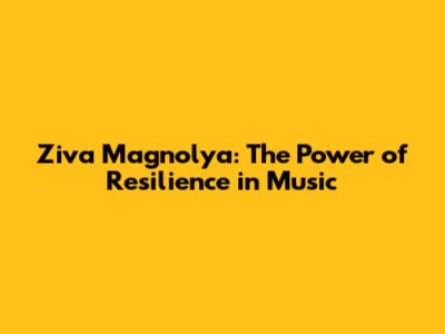 Ziva Magnolya: The Power of Resilience in Music