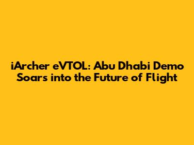 iArcher eVTOL: Abu Dhabi Demo Soars into the Future of Flight