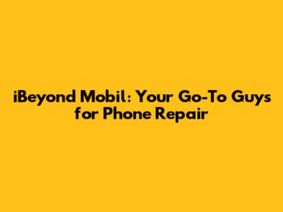 iBeyond Mobil: Your Go-To Guys for Phone Repair
