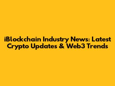 iBlockchain Industry News: Latest Crypto Updates & Web3 Trends