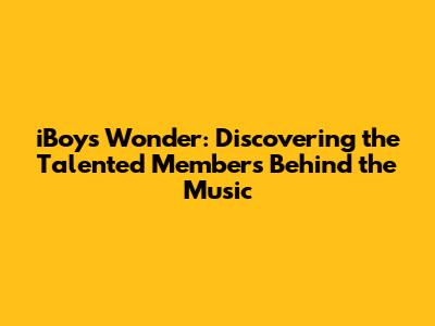 iBoys Wonder: Discovering the Talented Members Behind the Music