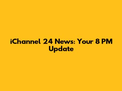 iChannel 24 News: Your 8 PM Update