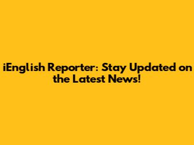 iEnglish Reporter: Stay Updated on the Latest News!
