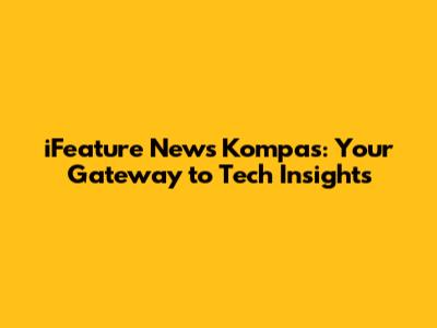 iFeature News Kompas: Your Gateway to Tech Insights