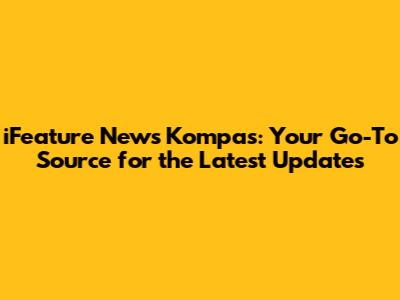 iFeature News Kompas: Your Go-To Source for the Latest Updates