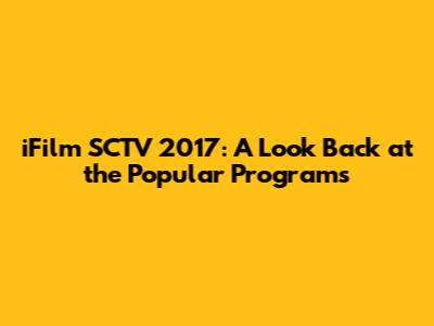 iFilm SCTV 2017: A Look Back at the Popular Programs