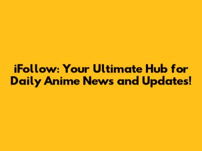iFollow: Your Ultimate Hub for Daily Anime News and Updates!