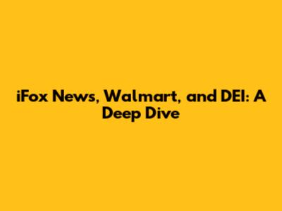 iFox News, Walmart, and DEI: A Deep Dive