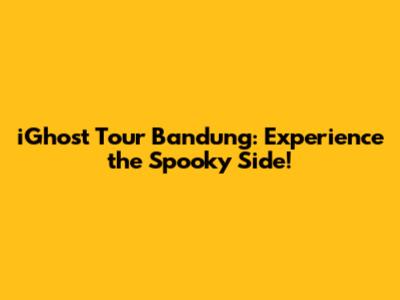 iGhost Tour Bandung: Experience the Spooky Side!