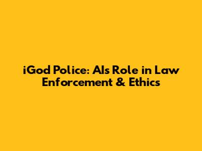 iGod Police: AI's Role in Law Enforcement & Ethics