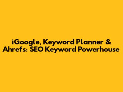 iGoogle, Keyword Planner & Ahrefs: SEO Keyword Powerhouse
