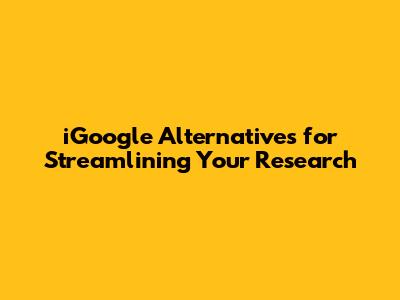 iGoogle Alternatives for Streamlining Your Research