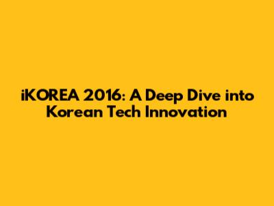 iKOREA 2016: A Deep Dive into Korean Tech Innovation