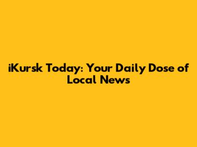 iKursk Today: Your Daily Dose of Local News