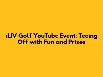 iLIV Golf YouTube Event: Teeing Off with Fun and Prizes