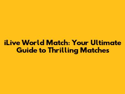 iLive World Match: Your Ultimate Guide to Thrilling Matches