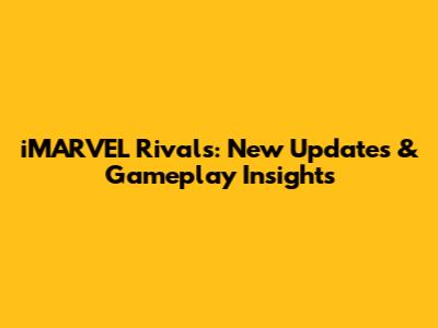 iMARVEL Rivals: New Updates & Gameplay Insights