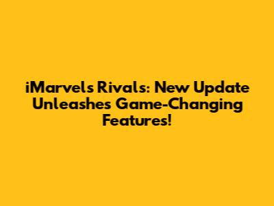 iMarvels Rivals: New Update Unleashes Game-Changing Features!