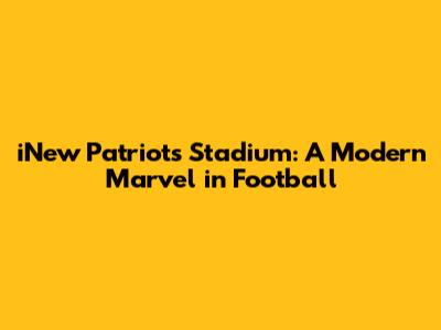 iNew Patriots Stadium: A Modern Marvel in Football