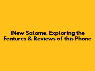 iNew Salome: Exploring the Features & Reviews of this Phone