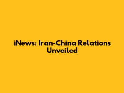 iNews: Iran-China Relations Unveiled