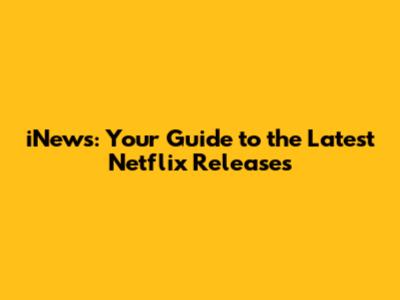 iNews: Your Guide to the Latest Netflix Releases