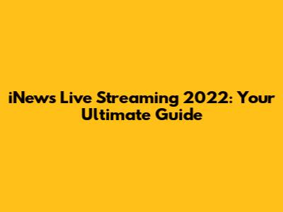 iNews Live Streaming 2022: Your Ultimate Guide