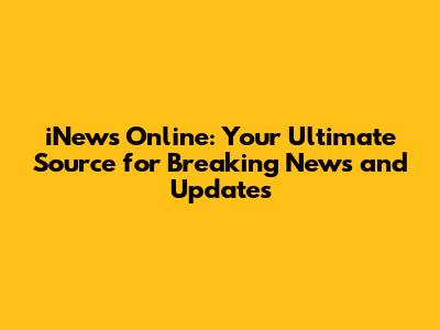 iNews Online: Your Ultimate Source for Breaking News and Updates