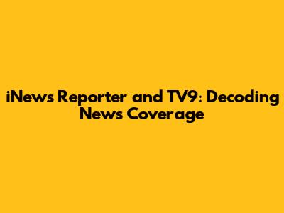 iNews Reporter and TV9: Decoding News Coverage