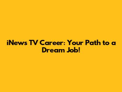 iNews TV Career: Your Path to a Dream Job!