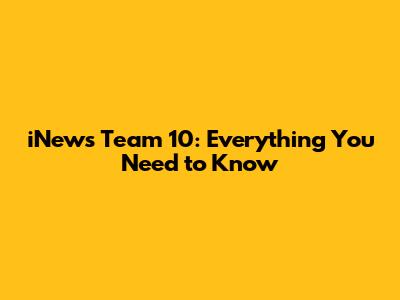 iNews Team 10: Everything You Need to Know