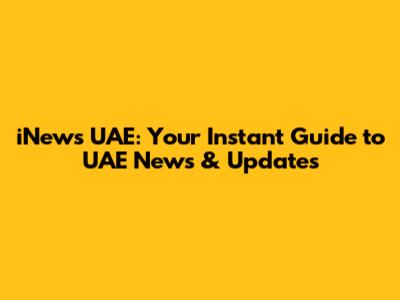 iNews UAE: Your Instant Guide to UAE News & Updates