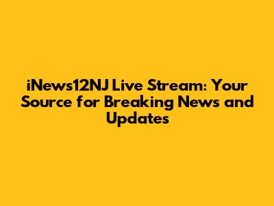 iNews12NJ Live Stream: Your Source for Breaking News and Updates