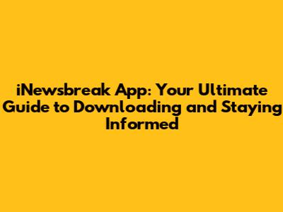 iNewsbreak App: Your Ultimate Guide to Downloading and Staying Informed