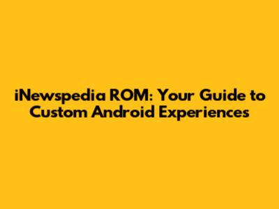 iNewspedia ROM: Your Guide to Custom Android Experiences