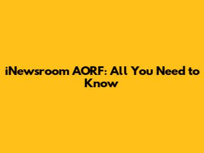 iNewsroom AORF: All You Need to Know
