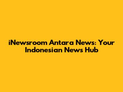 iNewsroom Antara News: Your Indonesian News Hub