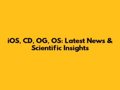iOS, CD, OG, OS: Latest News & Scientific Insights