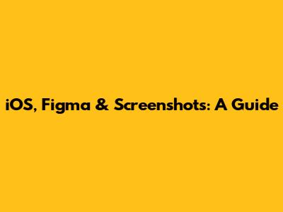 iOS, Figma & Screenshots: A Guide