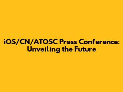iOS/CN/ATOSC Press Conference: Unveiling the Future