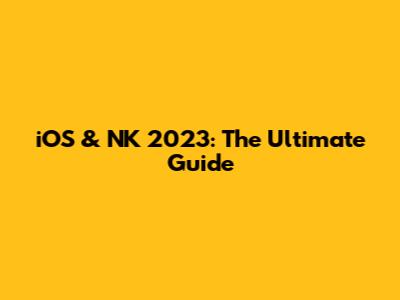 iOS & NK 2023: The Ultimate Guide
