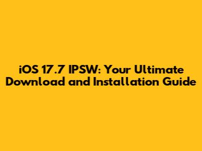 iOS 17.7 IPSW: Your Ultimate Download and Installation Guide